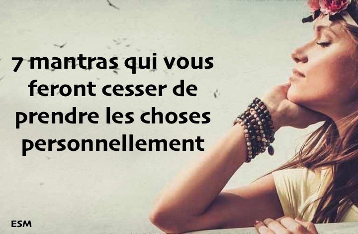 7 mantras qui vous feront cesser de prendre les choses personnellement